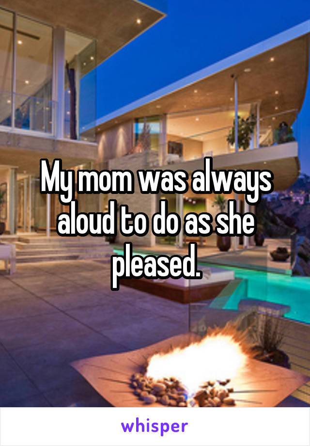 My mom was always aloud to do as she pleased.