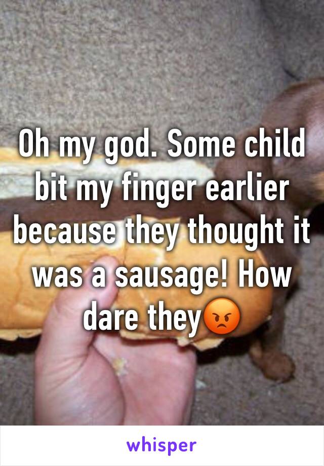 Oh my god. Some child bit my finger earlier because they thought it was a sausage! How dare they😡