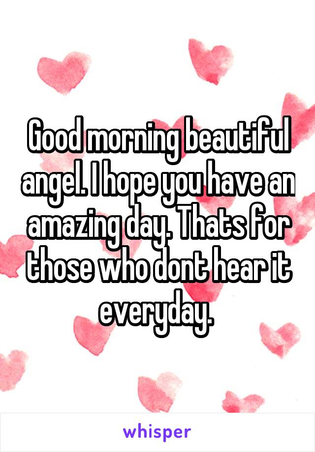 Good morning beautiful angel. I hope you have an amazing day. Thats for those who dont hear it everyday. 