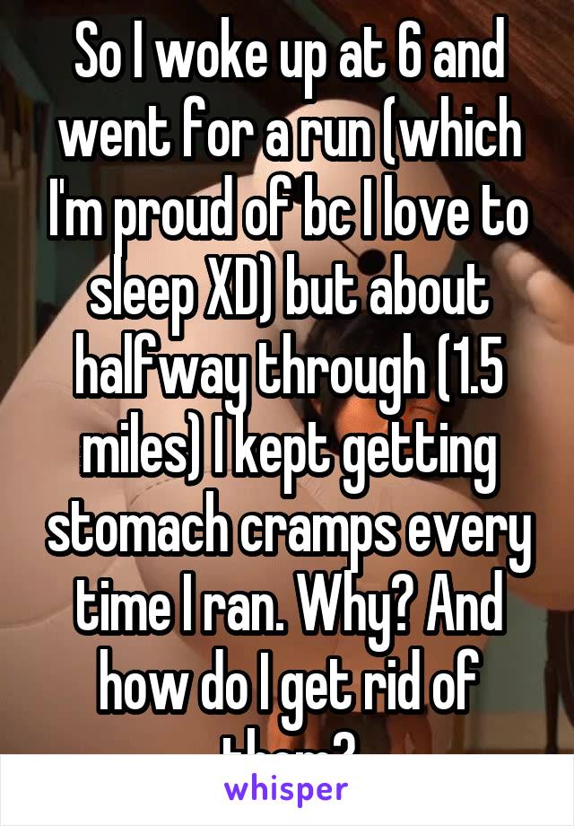 So I woke up at 6 and went for a run (which I'm proud of bc I love to sleep XD) but about halfway through (1.5 miles) I kept getting stomach cramps every time I ran. Why? And how do I get rid of them?