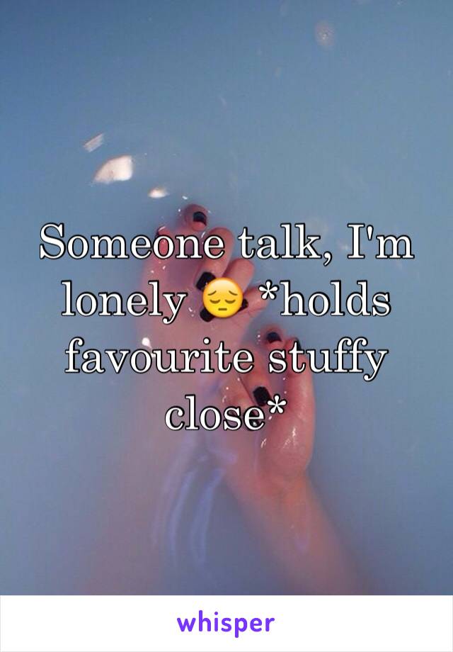 Someone talk, I'm lonely 😔 *holds favourite stuffy close*