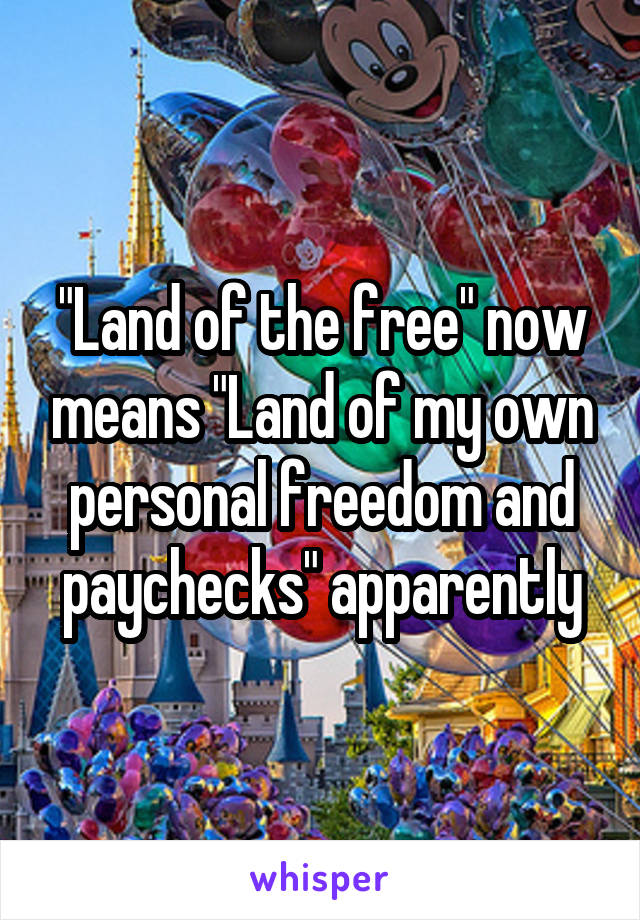 "Land of the free" now means "Land of my own personal freedom and paychecks" apparently