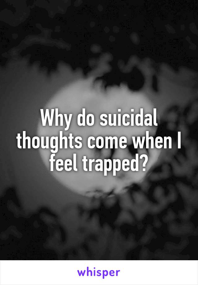 Why do suicidal thoughts come when I feel trapped?