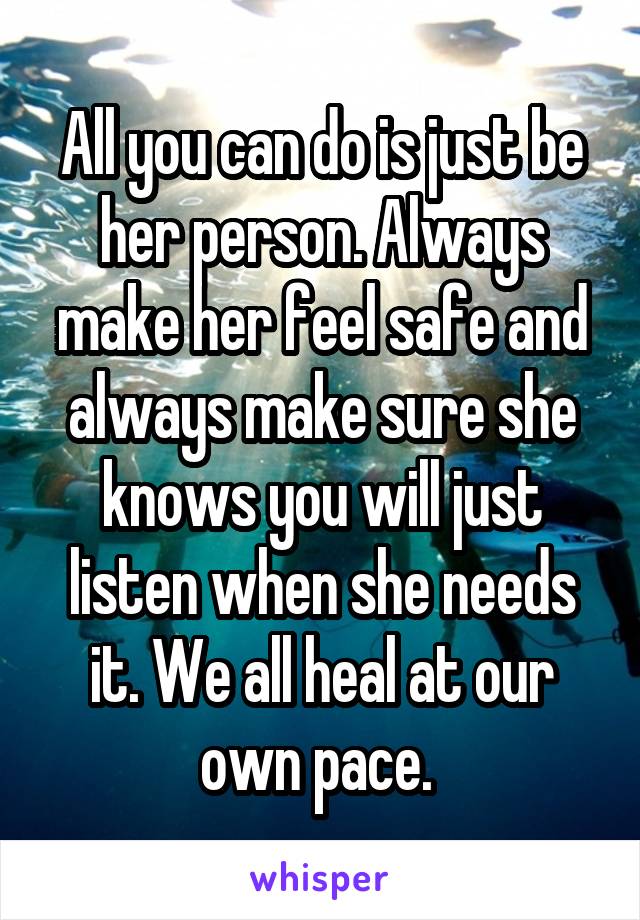 All you can do is just be her person. Always make her feel safe and always make sure she knows you will just listen when she needs it. We all heal at our own pace. 