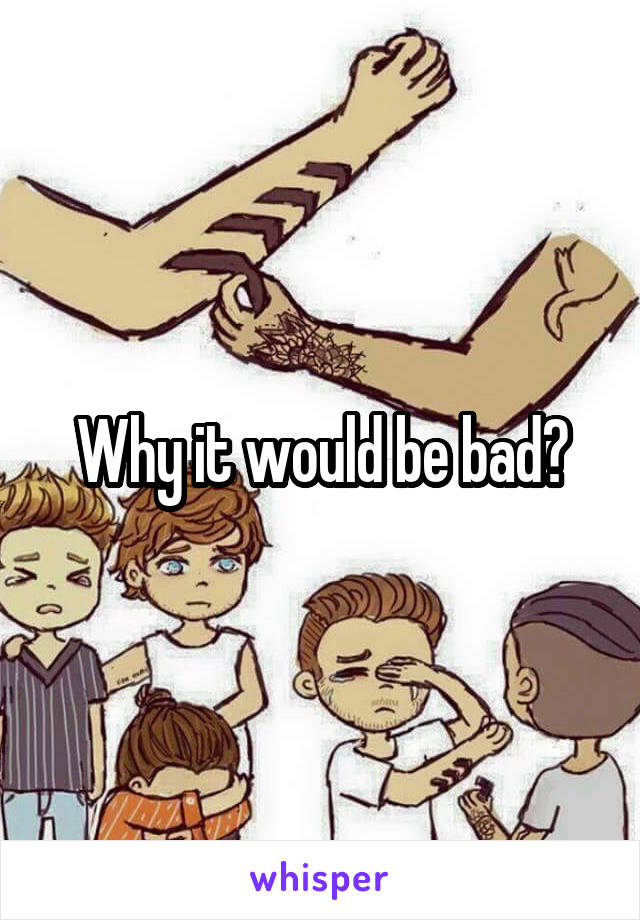 Why it would be bad?