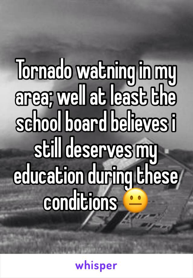 Tornado watning in my area; well at least the school board believes i still deserves my education during these conditions 😐