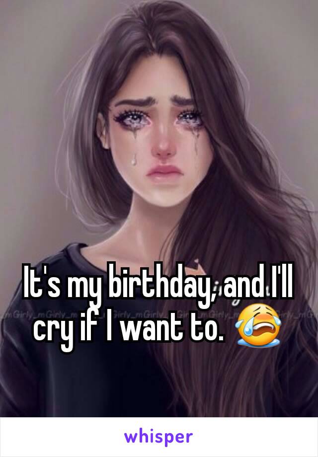 It's my birthday, and I'll cry if I want to. 😭