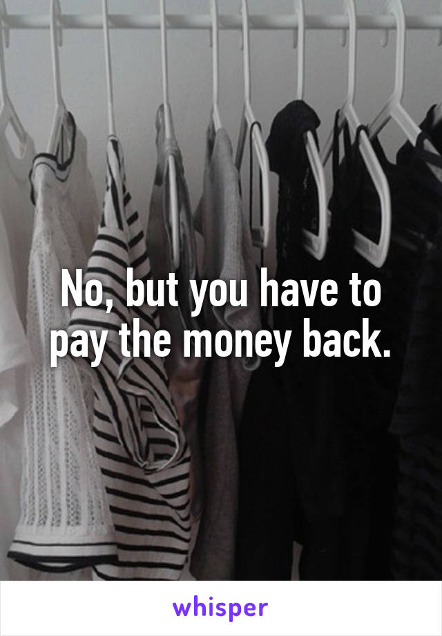 No, but you have to pay the money back.