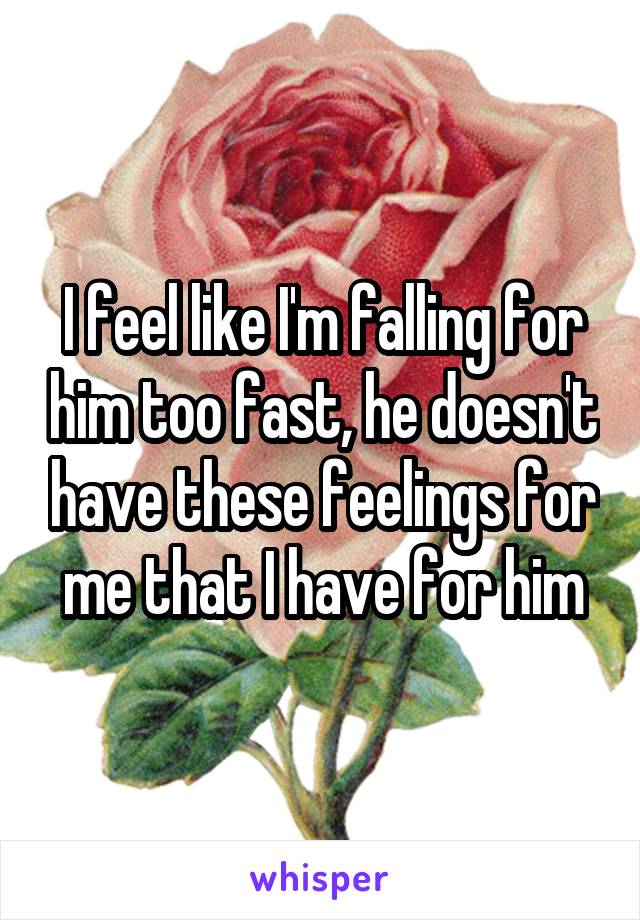 I feel like I'm falling for him too fast, he doesn't have these feelings for me that I have for him