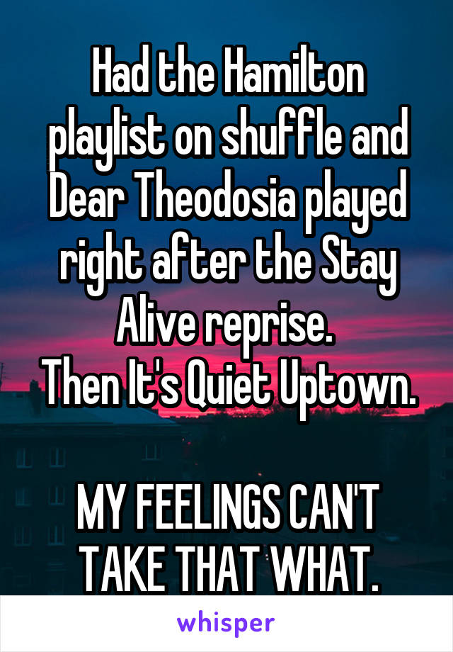 Had the Hamilton playlist on shuffle and Dear Theodosia played right after the Stay Alive reprise. 
Then It's Quiet Uptown. 
MY FEELINGS CAN'T TAKE THAT WHAT.