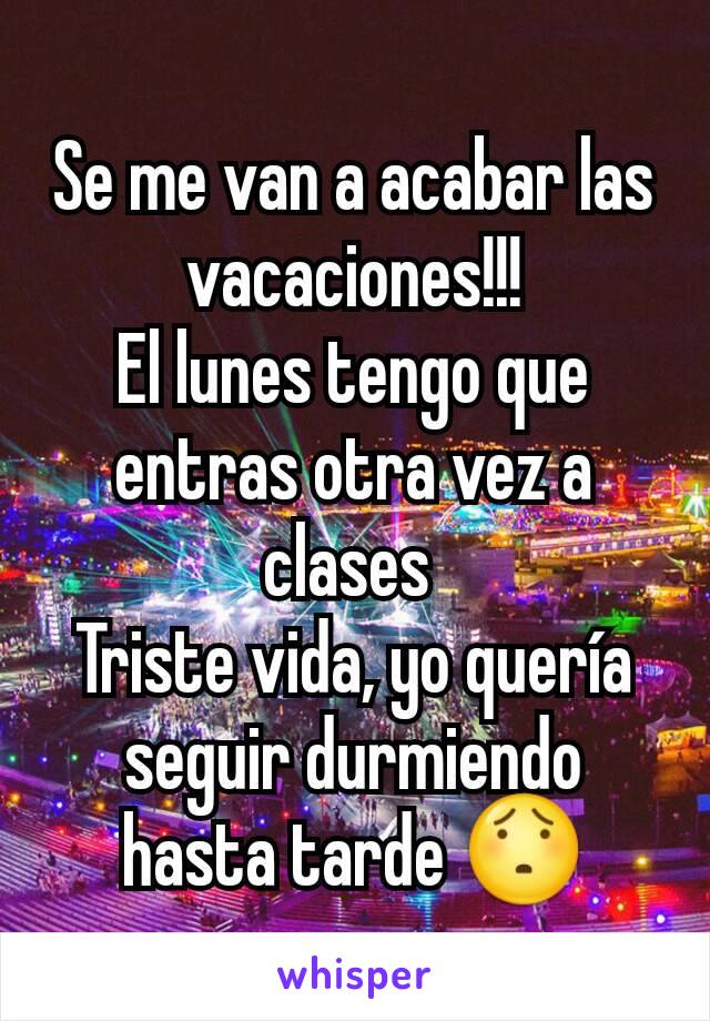 Se me van a acabar las vacaciones!!!
El lunes tengo que entras otra vez a clases 
Triste vida, yo quería seguir durmiendo hasta tarde 😯