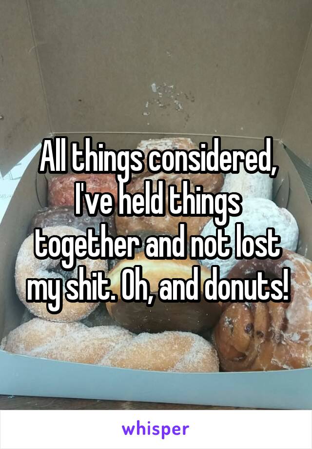 All things considered, I've held things together and not lost my shit. Oh, and donuts!