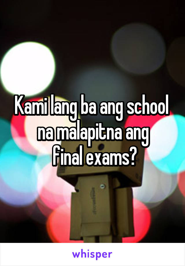 Kami lang ba ang school  na malapitna ang
 final exams?