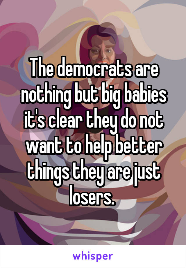 The democrats are nothing but big babies it's clear they do not want to help better things they are just losers. 