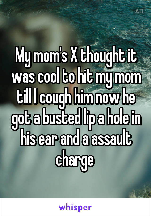 My mom's X thought it was cool to hit my mom till I cough him now he got a busted lip a hole in his ear and a assault charge 