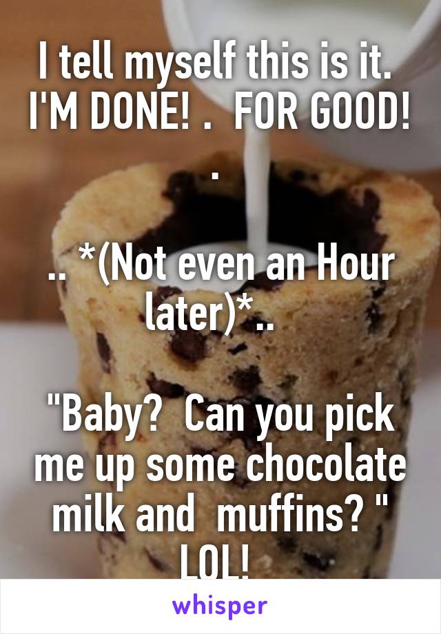 I tell myself this is it.  I'M DONE! .  FOR GOOD! . 

.. *(Not even an Hour later)*..  

"Baby?  Can you pick me up some chocolate milk and  muffins? "
LOL! 