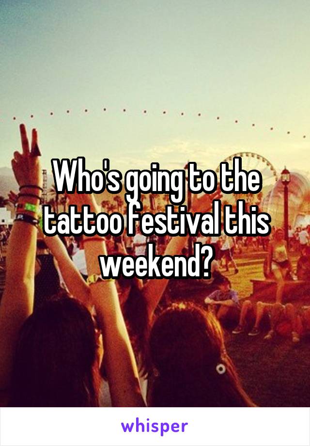 Who's going to the tattoo festival this weekend?