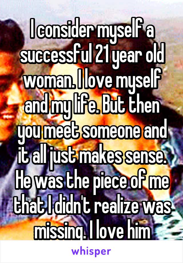 I consider myself a successful 21 year old woman. I love myself and my life. But then you meet someone and it all just makes sense. He was the piece of me that I didn't realize was missing. I love him