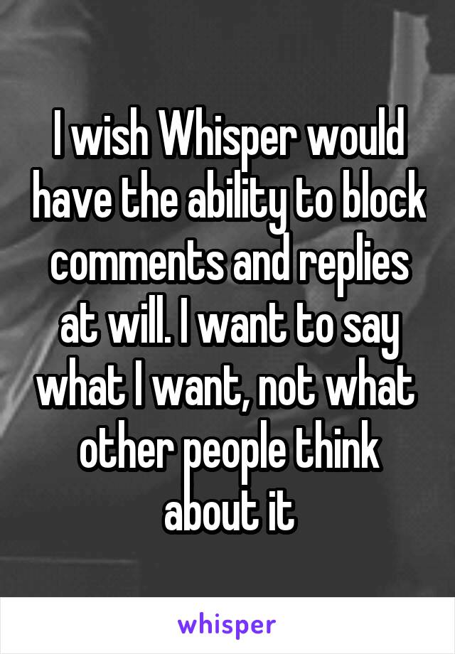 I wish Whisper would have the ability to block comments and replies at will. I want to say what I want, not what  other people think about it