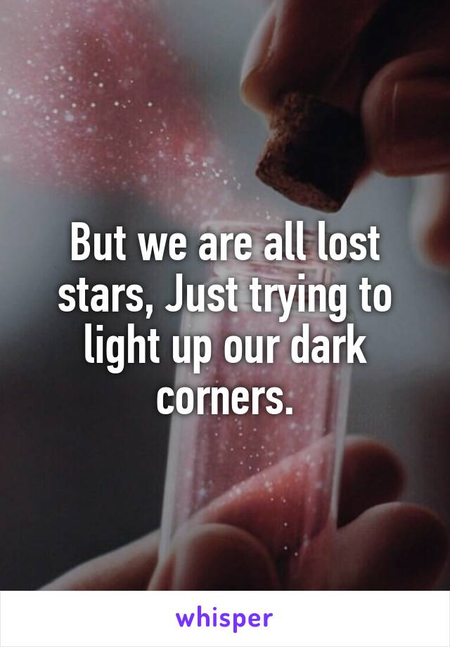 But we are all lost stars, Just trying to light up our dark corners.