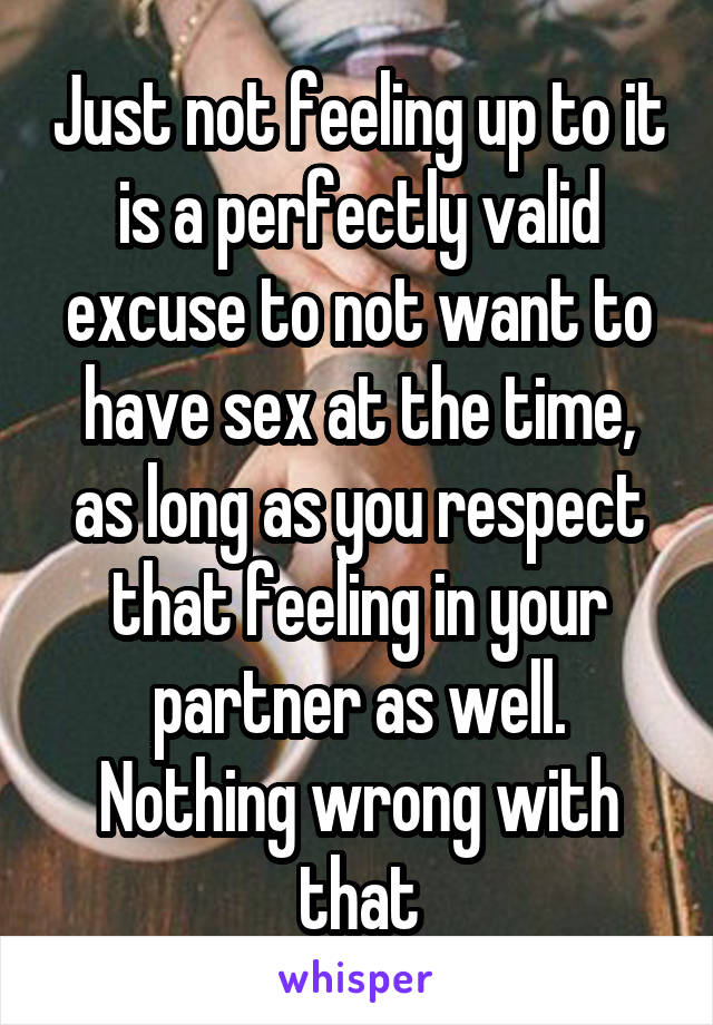 Just not feeling up to it is a perfectly valid excuse to not want to have sex at the time, as long as you respect that feeling in your partner as well. Nothing wrong with that