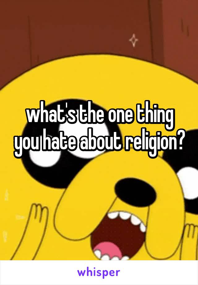 what's the one thing you hate about religion? 