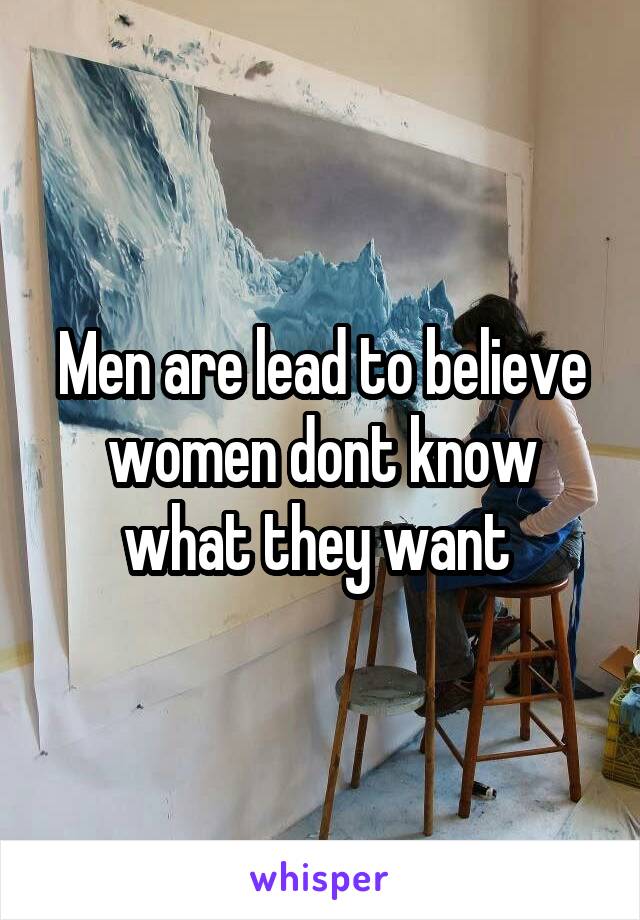 Men are lead to believe women dont know what they want 