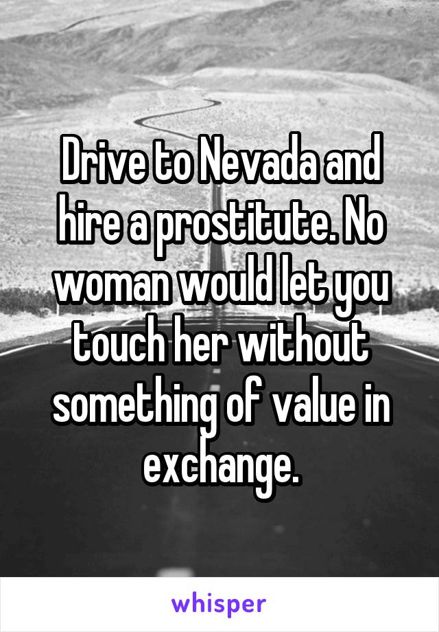 Drive to Nevada and hire a prostitute. No woman would let you touch her without something of value in exchange.