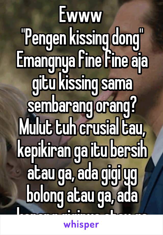 Ewww 
"Pengen kissing dong"
Emangnya fine fine aja gitu kissing sama sembarang orang?
Mulut tuh crusial tau, kepikiran ga itu bersih atau ga, ada gigi yg bolong atau ga, ada karang giginya atau ga