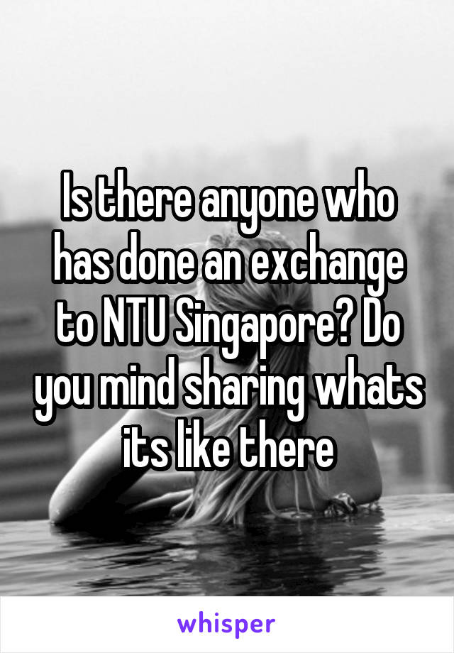 Is there anyone who has done an exchange to NTU Singapore? Do you mind sharing whats its like there