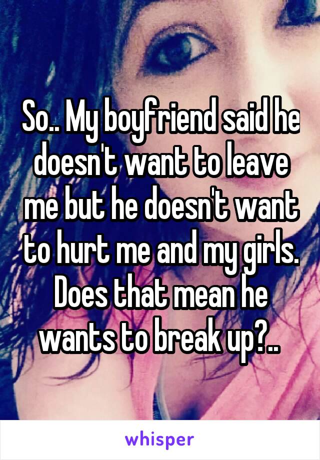 So.. My boyfriend said he doesn't want to leave me but he doesn't want to hurt me and my girls. Does that mean he wants to break up?.. 