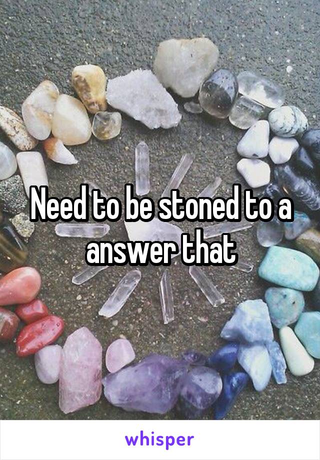 Need to be stoned to a answer that