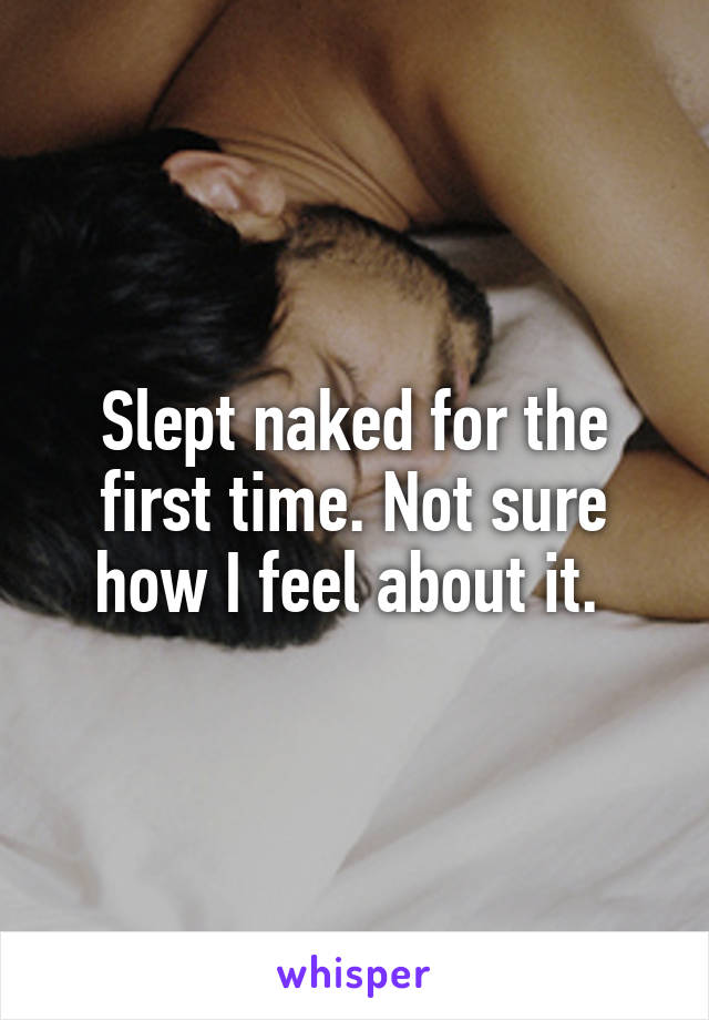 Slept naked for the first time. Not sure how I feel about it. 