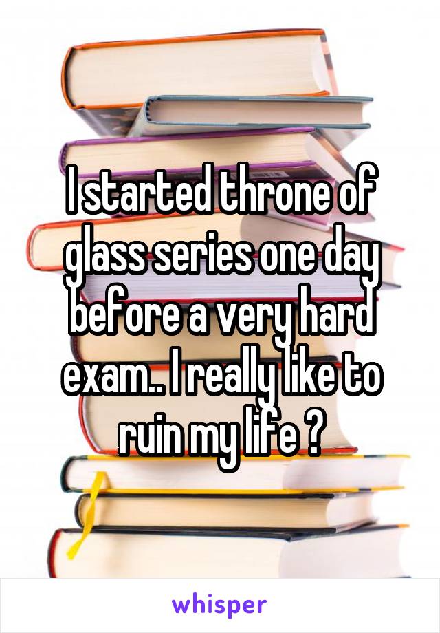 I started throne of glass series one day before a very hard exam.. I really like to ruin my life 😂