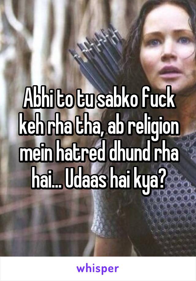 Abhi to tu sabko fuck keh rha tha, ab religion mein hatred dhund rha hai... Udaas hai kya?