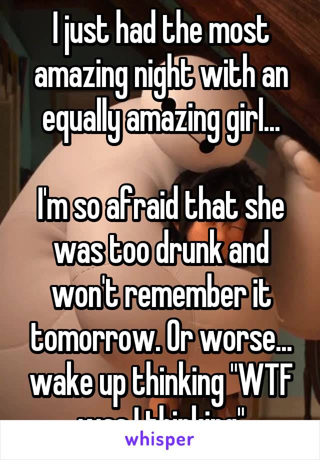 I just had the most amazing night with an equally amazing girl...

I'm so afraid that she was too drunk and won't remember it tomorrow. Or worse... wake up thinking "WTF was I thinking"