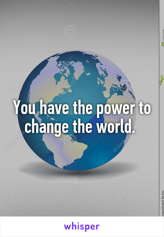 You have the power to change the world. 