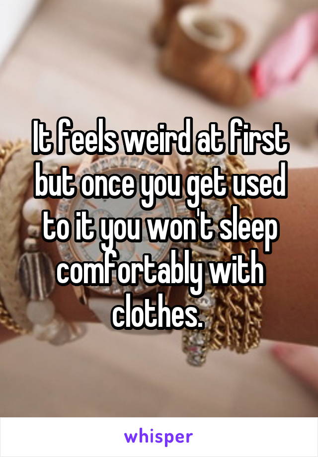 It feels weird at first but once you get used to it you won't sleep comfortably with clothes. 