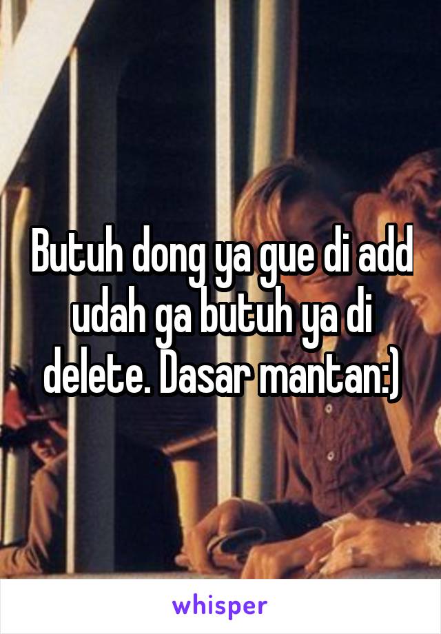 Butuh dong ya gue di add udah ga butuh ya di delete. Dasar mantan:)