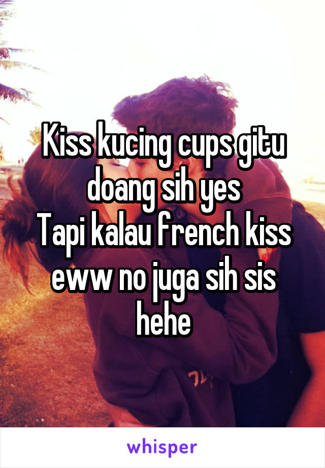 Kiss kucing cups gitu doang sih yes
Tapi kalau french kiss eww no juga sih sis hehe