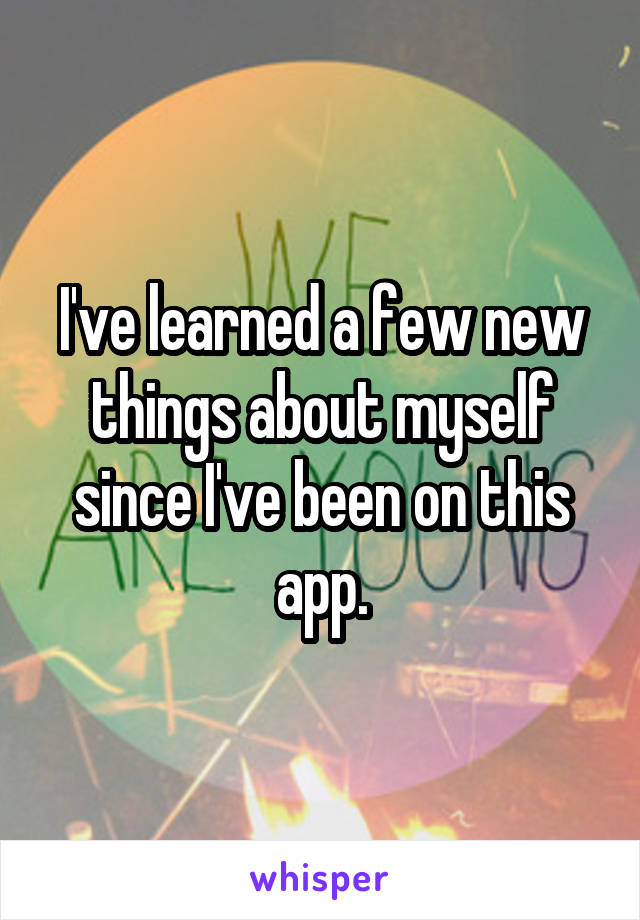 I've learned a few new things about myself since I've been on this app.