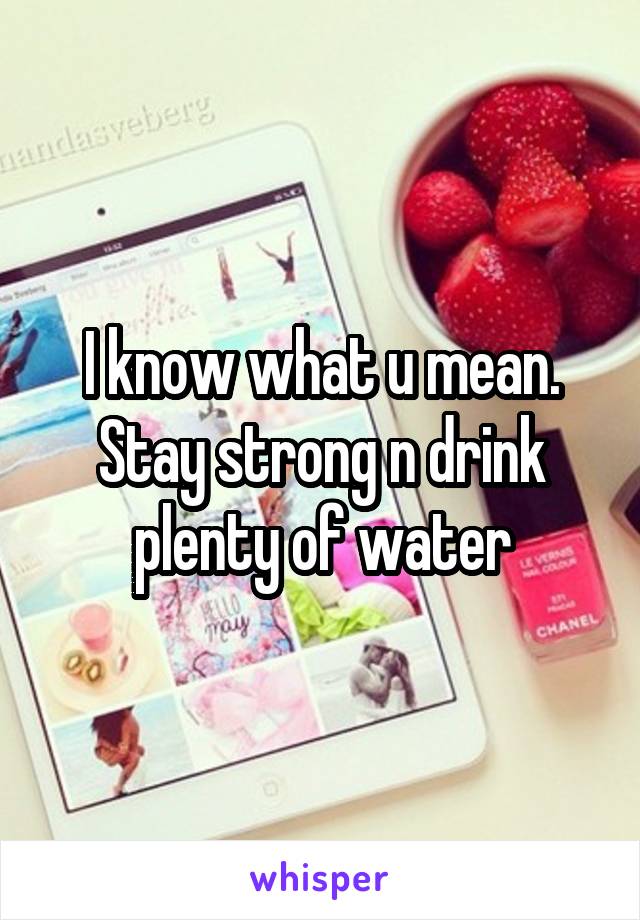 I know what u mean. Stay strong n drink plenty of water