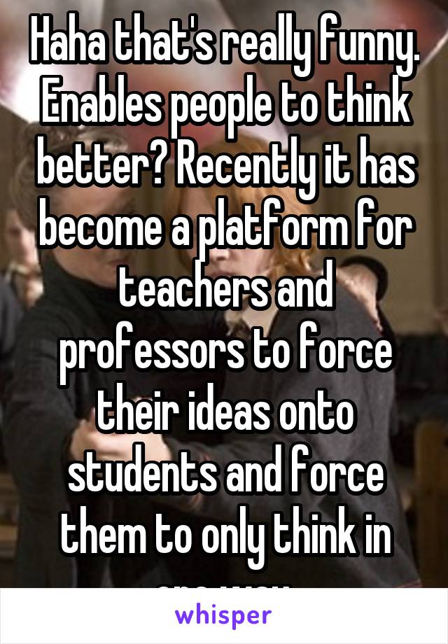 Haha that's really funny. Enables people to think better? Recently it has become a platform for teachers and professors to force their ideas onto students and force them to only think in one way 