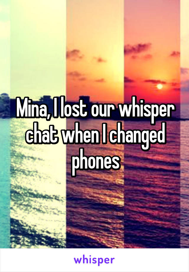 Mina, I lost our whisper chat when I changed phones