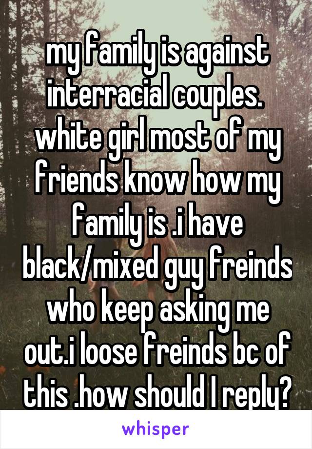 my family is against interracial couples.  white girl most of my friends know how my family is .i have black/mixed guy freinds who keep asking me out.i loose freinds bc of this .how should I reply?