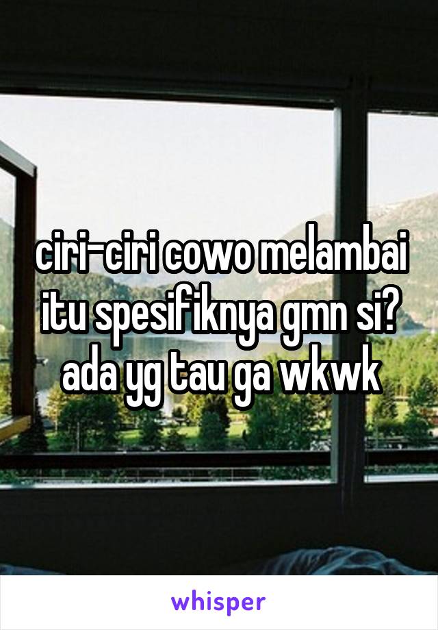 ciri-ciri cowo melambai itu spesifiknya gmn si? ada yg tau ga wkwk