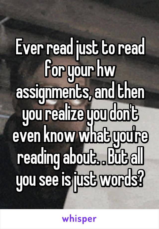 Ever read just to read for your hw assignments, and then you realize you don't even know what you're reading about. . But all you see is just words?