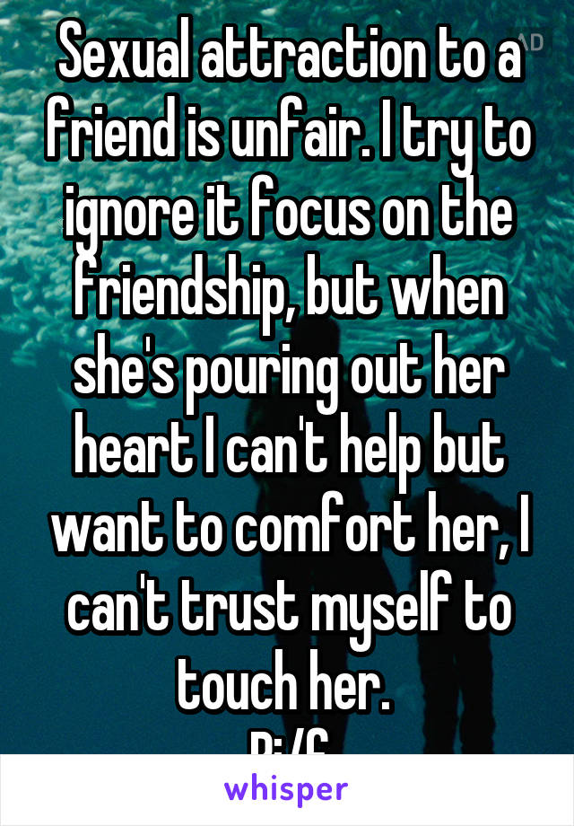 Sexual attraction to a friend is unfair. I try to ignore it focus on the friendship, but when she's pouring out her heart I can't help but want to comfort her, I can't trust myself to touch her. 
Bi/f