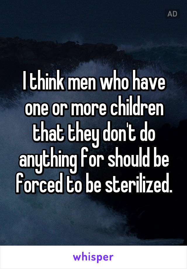 I think men who have one or more children that they don't do anything for should be forced to be sterilized.