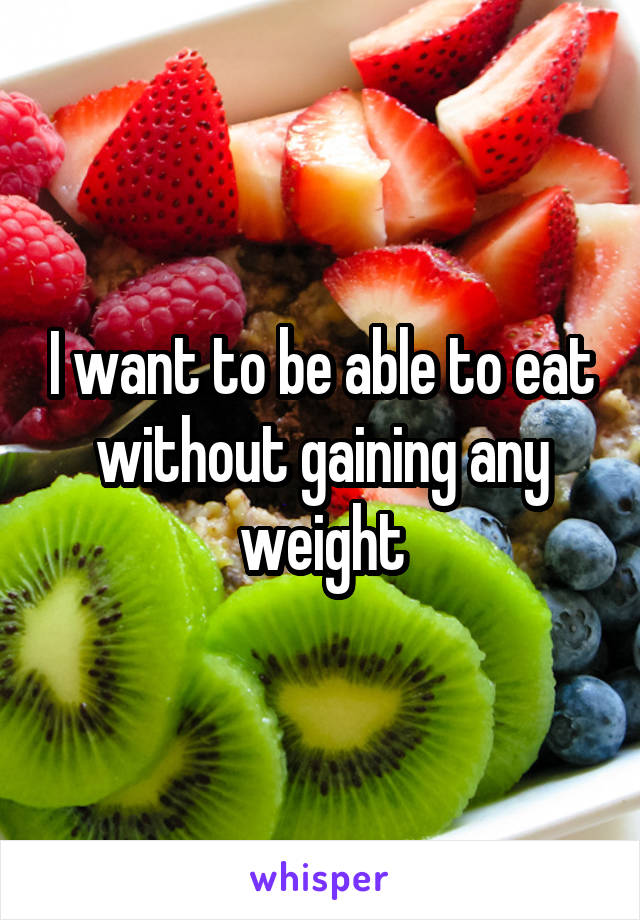 I want to be able to eat without gaining any weight